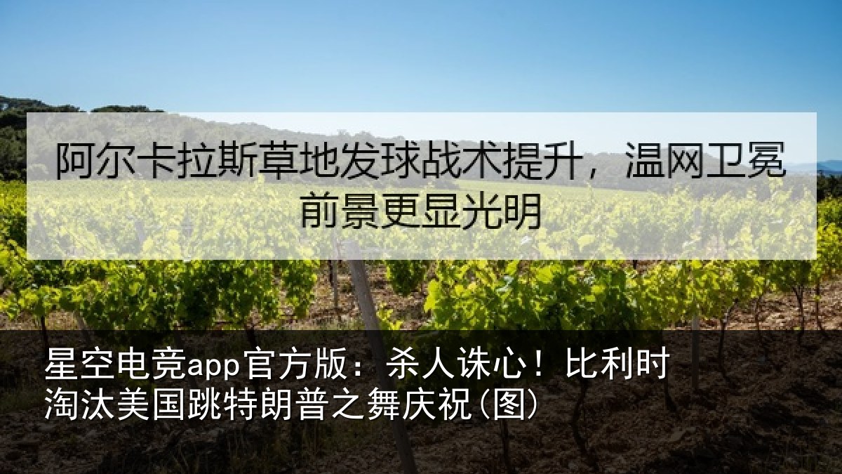星空电竞app官方版：杀人诛心！比利时淘汰美国跳特朗普之舞庆祝(图)