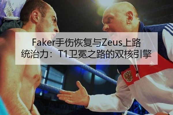 Faker手伤恢复与Zeus上路统治力：T1卫冕之路的双核引擎