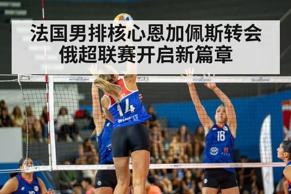 法国男排核心恩加佩斯转会俄超联赛开启新篇章