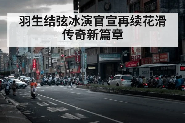 羽生结弦冰演官宣再续花滑传奇新篇章