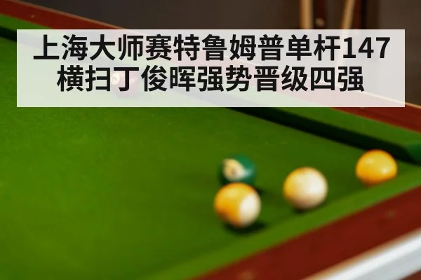 上海大师赛特鲁姆普单杆147横扫丁俊晖强势晋级四强
