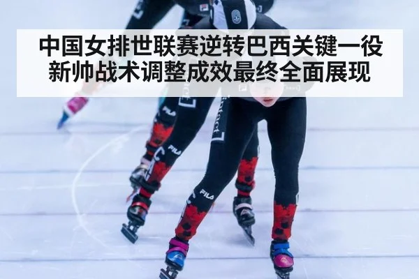 中国女排世联赛逆转巴西关键一役新帅战术调整成效最终全面展现