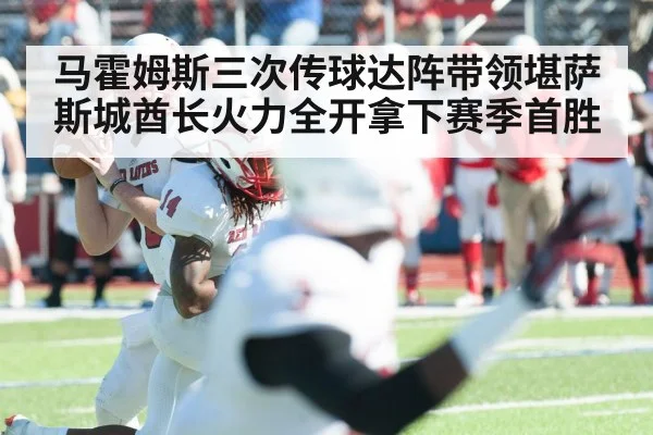 马霍姆斯三次传球达阵带领堪萨斯城酋长火力全开拿下赛季首胜